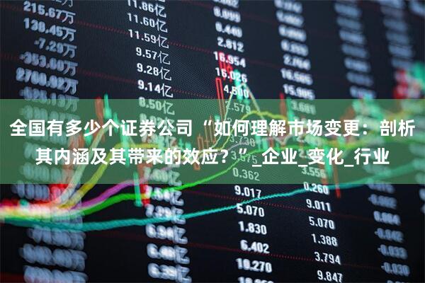 全国有多少个证券公司 “如何理解市场变更：剖析其内涵及其带来的效应？”_企业_变化_行业