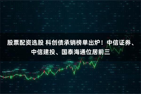股票配资选股 科创债承销榜单出炉！中信证券、中信建投、国泰海通位居前三