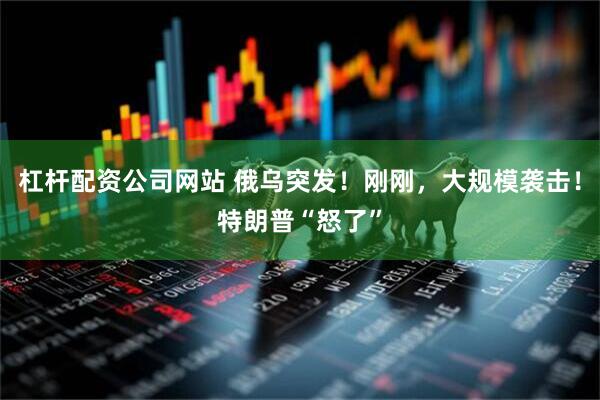 杠杆配资公司网站 俄乌突发！刚刚，大规模袭击！特朗普“怒了”