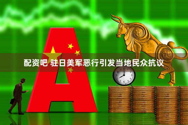 配资吧 驻日美军恶行引发当地民众抗议