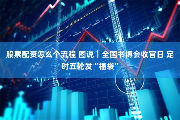 股票配资怎么个流程 图说｜全国书博会收官日 定时五轮发“福袋”