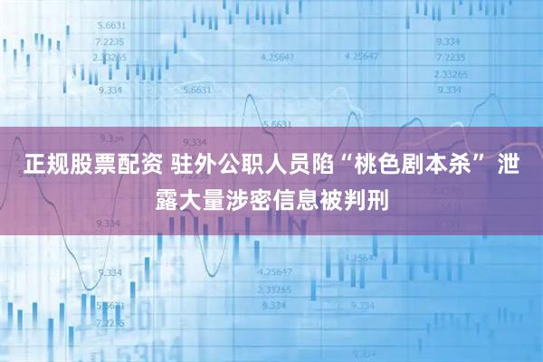 正规股票配资 驻外公职人员陷“桃色剧本杀” 泄露大量涉密信息被判刑