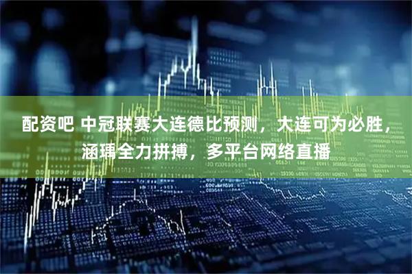 配资吧 中冠联赛大连德比预测，大连可为必胜，涵瑀全力拼搏，多平台网络直播