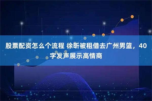 股票配资怎么个流程 徐昕被租借去广州男篮，40字发声展示高情商