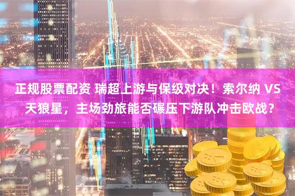 正规股票配资 瑞超上游与保级对决！索尔纳 VS 天狼星，主场劲旅能否碾压下游队冲击欧战？