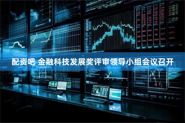 配资吧 金融科技发展奖评审领导小组会议召开