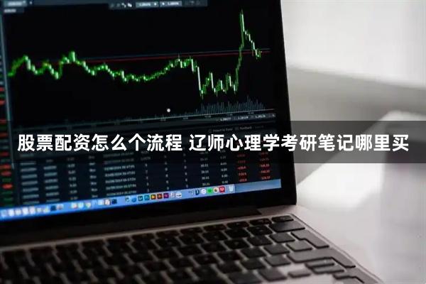 股票配资怎么个流程 辽师心理学考研笔记哪里买