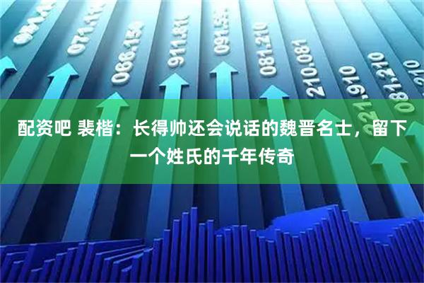 配资吧 裴楷：长得帅还会说话的魏晋名士，留下一个姓氏的千年传奇