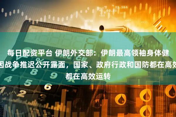 每日配资平台 伊朗外交部：伊朗最高领袖身体健康但因战争推迟公开露面，国家、政府行政和国防都在高效运转
