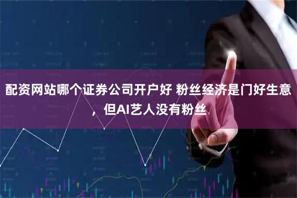 配资网站哪个证券公司开户好 粉丝经济是门好生意，但AI艺人没有粉丝