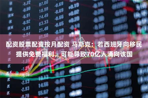 配资股票配资按月配资 马斯克：若西班牙向移民提供免费福利，可能导致70亿人涌向该国