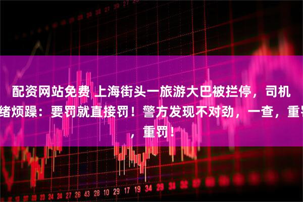 配资网站免费 上海街头一旅游大巴被拦停，司机情绪烦躁：要罚就直接罚！警方发现不对劲，一查，重罚！