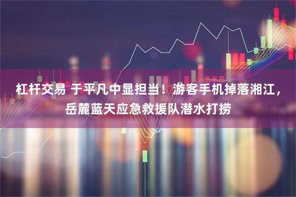 杠杆交易 于平凡中显担当！游客手机掉落湘江，岳麓蓝天应急救援队潜水打捞