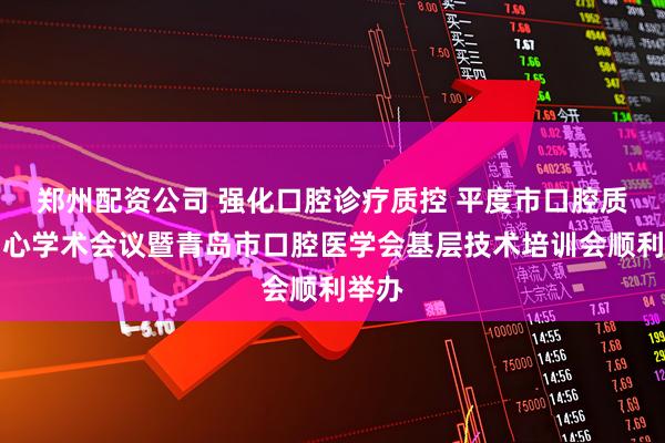 郑州配资公司 强化口腔诊疗质控 平度市口腔质控中心学术会议暨青岛市口腔医学会基层技术培训会顺利举办