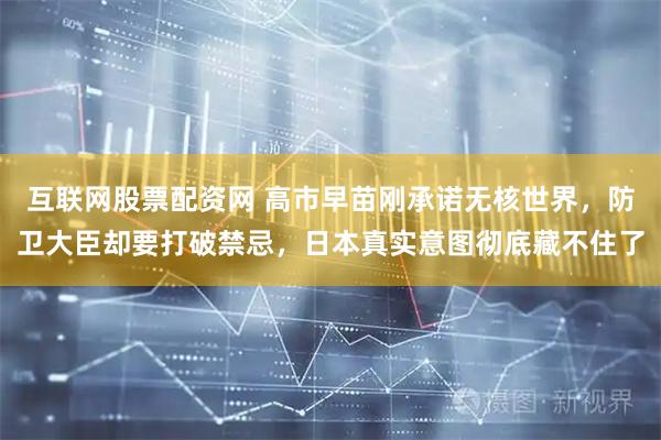 互联网股票配资网 高市早苗刚承诺无核世界，防卫大臣却要打破禁忌，日本真实意图彻底藏不住了